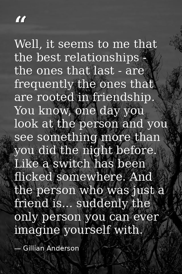 Well, it seems to me that the best relationships - the ones that last - are frequently the ones that are rooted in frien — Gillian Anderson