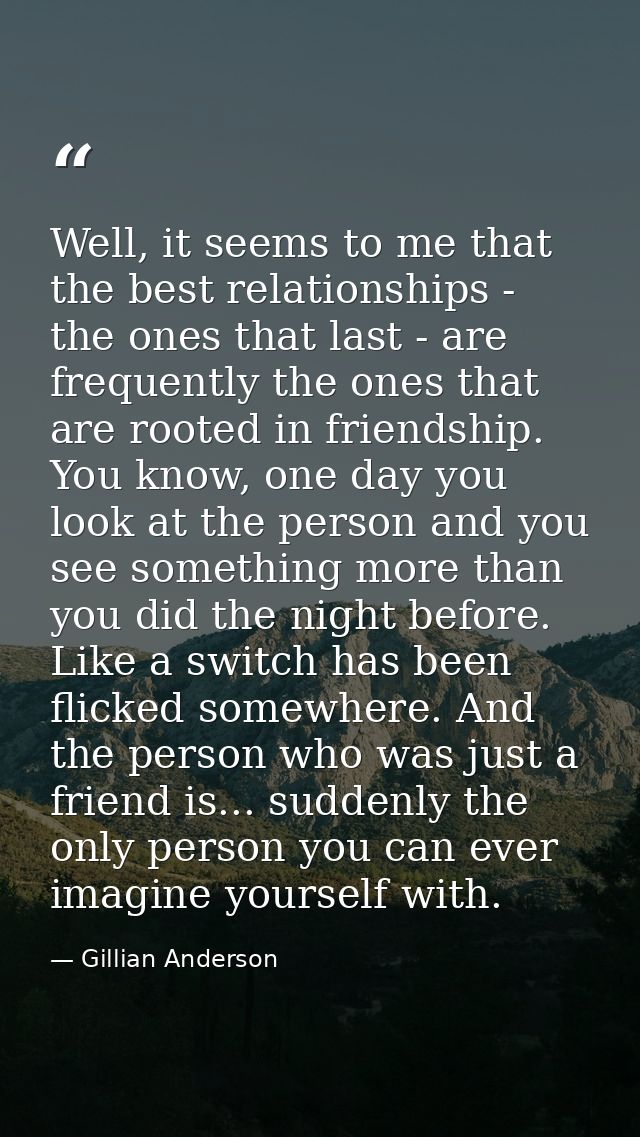 Well, it seems to me that the best relationships - the ones that last - are frequently the ones that are rooted in frien — Gillian Anderson