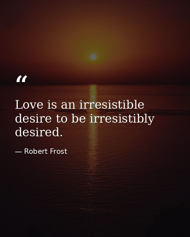 Love is an irresistible desire to be irresistibly desired. — Robert Frost