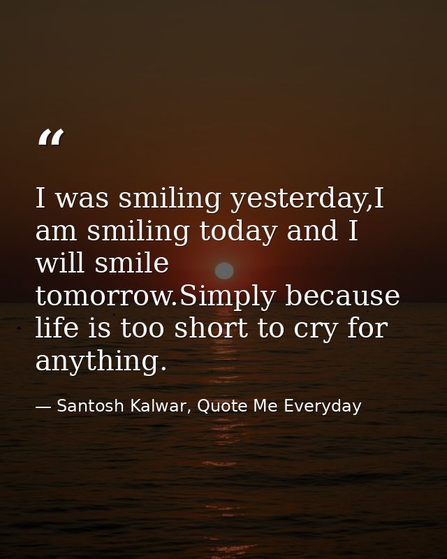 I was smiling yesterday,I am smiling today and I will smile tomorrow.Simply because life is too short to cry for anythin — Santosh Kalwar, Quote Me Everyday