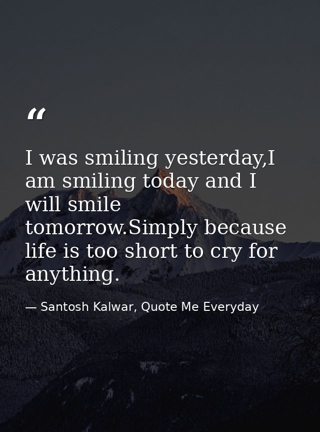 I was smiling yesterday,I am smiling today and I will smile tomorrow.Simply because life is too short to cry for anythin — Santosh Kalwar, Quote Me Everyday