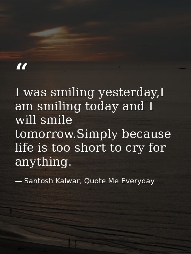 I was smiling yesterday,I am smiling today and I will smile tomorrow.Simply because life is too short to cry for anythin — Santosh Kalwar, Quote Me Everyday