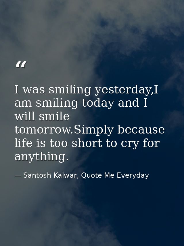 I was smiling yesterday,I am smiling today and I will smile tomorrow.Simply because life is too short to cry for anythin — Santosh Kalwar, Quote Me Everyday