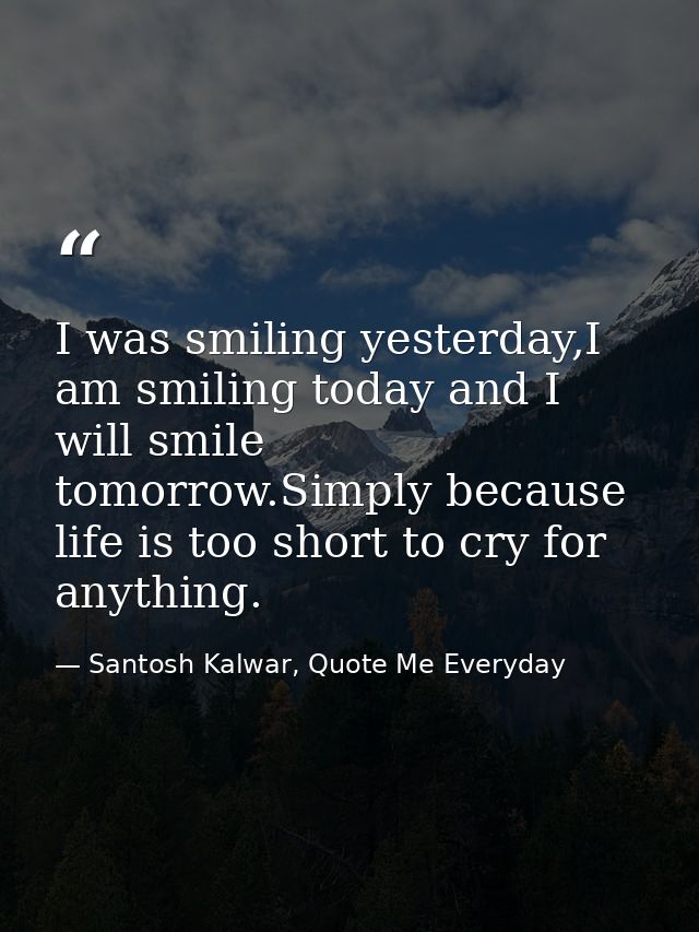 I was smiling yesterday,I am smiling today and I will smile tomorrow.Simply because life is too short to cry for anythin — Santosh Kalwar, Quote Me Everyday