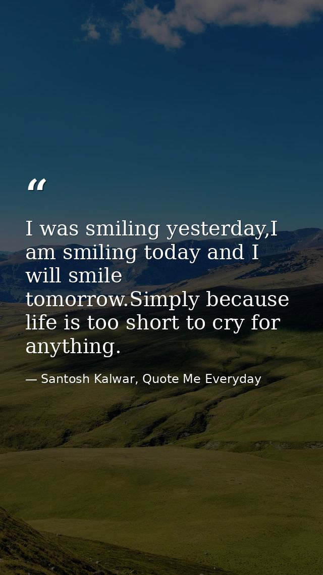 I was smiling yesterday,I am smiling today and I will smile tomorrow.Simply because life is too short to cry for anythin — Santosh Kalwar, Quote Me Everyday