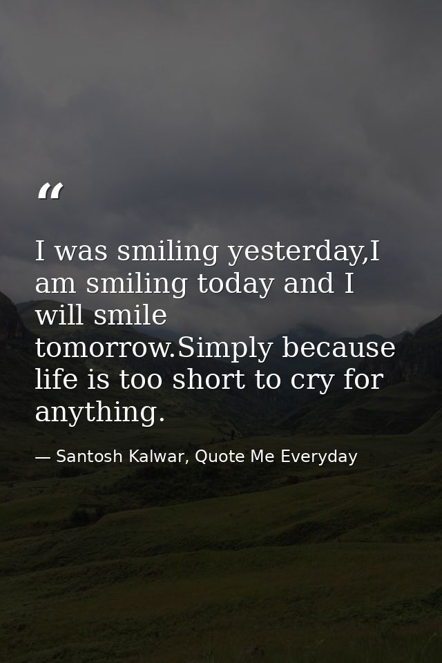 I was smiling yesterday,I am smiling today and I will smile tomorrow.Simply because life is too short to cry for anythin — Santosh Kalwar, Quote Me Everyday