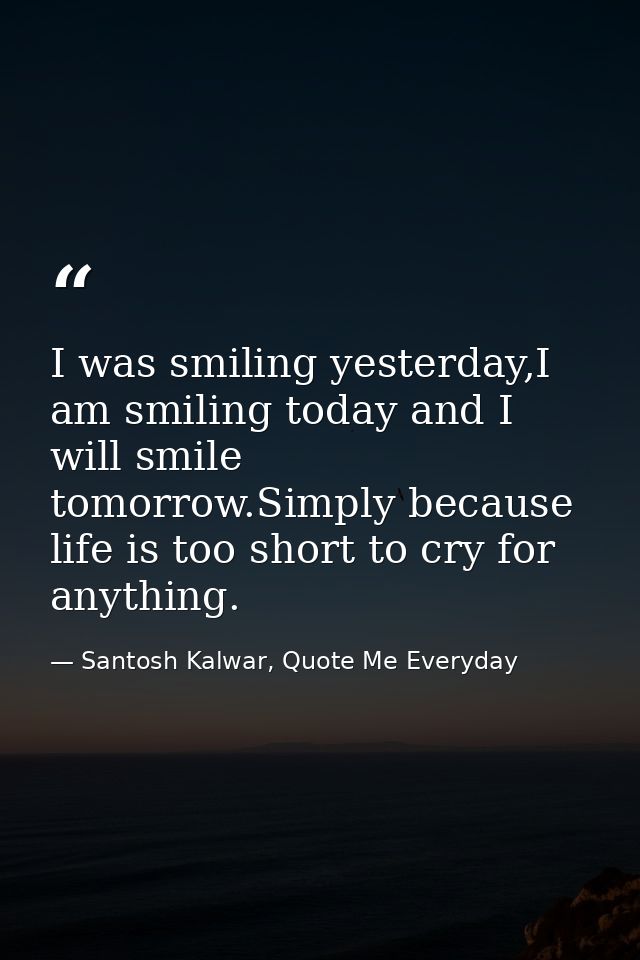 I was smiling yesterday,I am smiling today and I will smile tomorrow.Simply because life is too short to cry for anythin — Santosh Kalwar, Quote Me Everyday