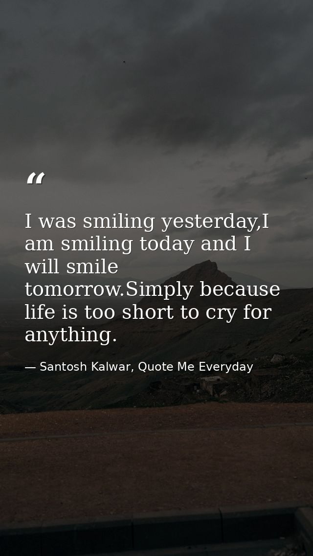 I was smiling yesterday,I am smiling today and I will smile tomorrow.Simply because life is too short to cry for anythin — Santosh Kalwar, Quote Me Everyday