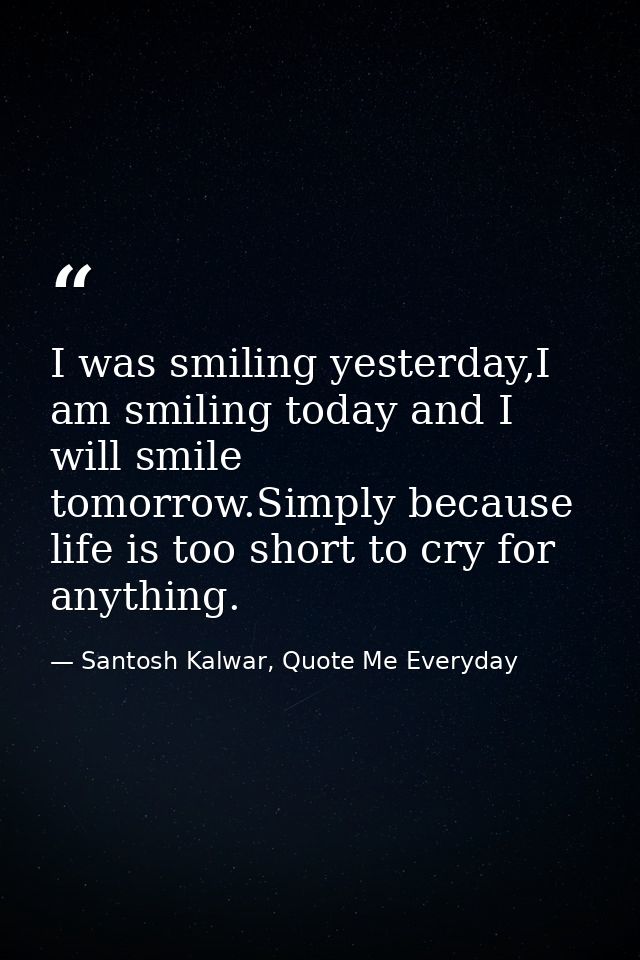 I was smiling yesterday,I am smiling today and I will smile tomorrow.Simply because life is too short to cry for anythin — Santosh Kalwar, Quote Me Everyday