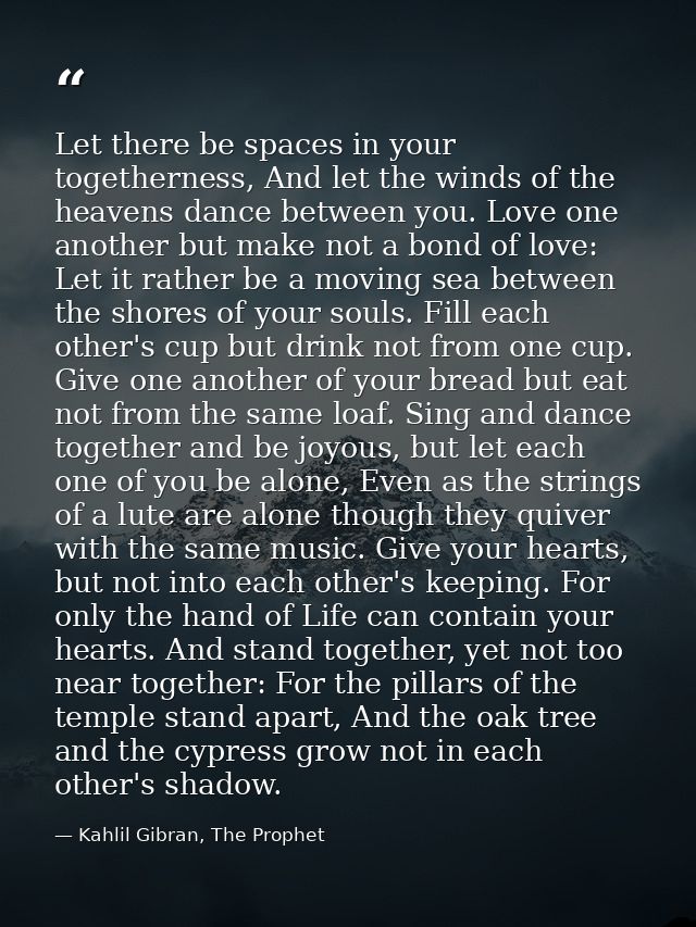 Let there be spaces in your togetherness, And let the winds of the heavens dance between you. Love one another but make  — Kahlil Gibran, The Prophet