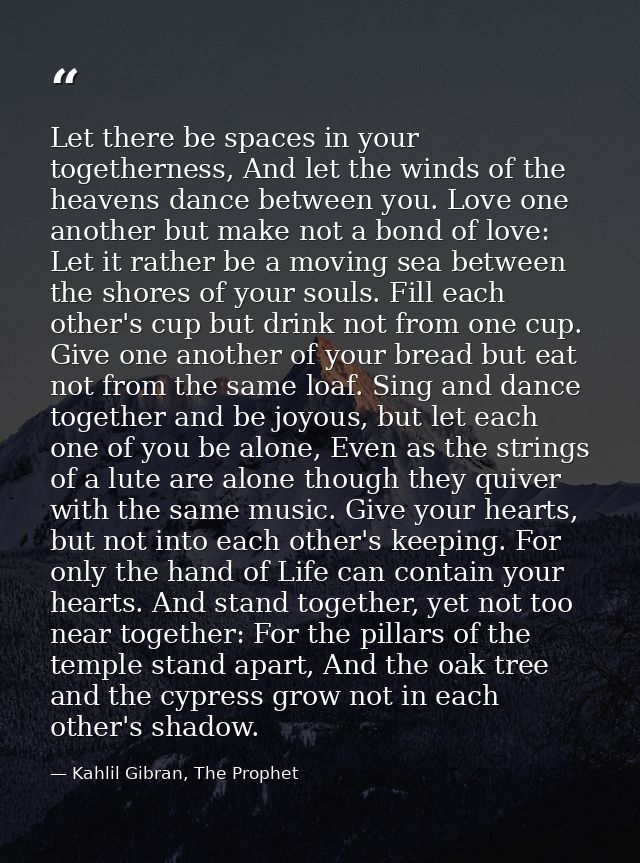 Let there be spaces in your togetherness, And let the winds of the heavens dance between you. Love one another but make  — Kahlil Gibran, The Prophet