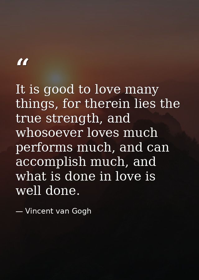 It is good to love many things, for therein lies the true strength, and whosoever loves much performs much, and can acco — Vincent van Gogh