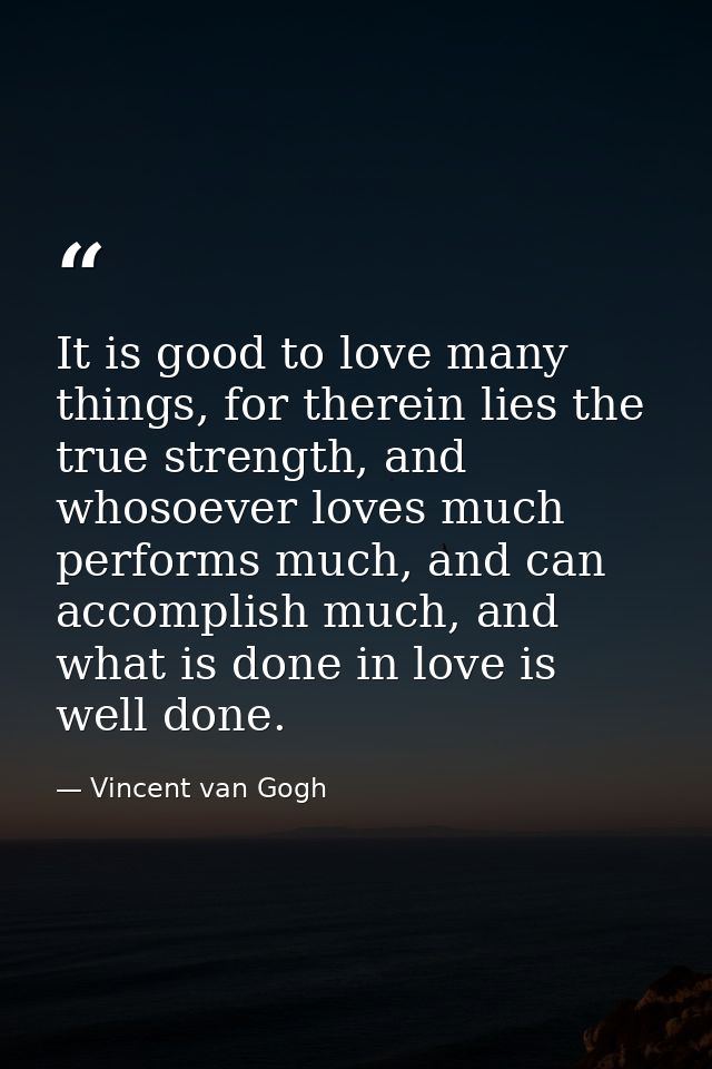 It is good to love many things, for therein lies the true strength, and whosoever loves much performs much, and can acco — Vincent van Gogh