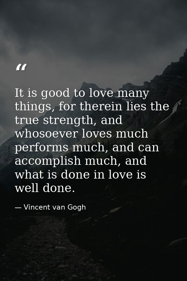 It is good to love many things, for therein lies the true strength, and whosoever loves much performs much, and can acco — Vincent van Gogh
