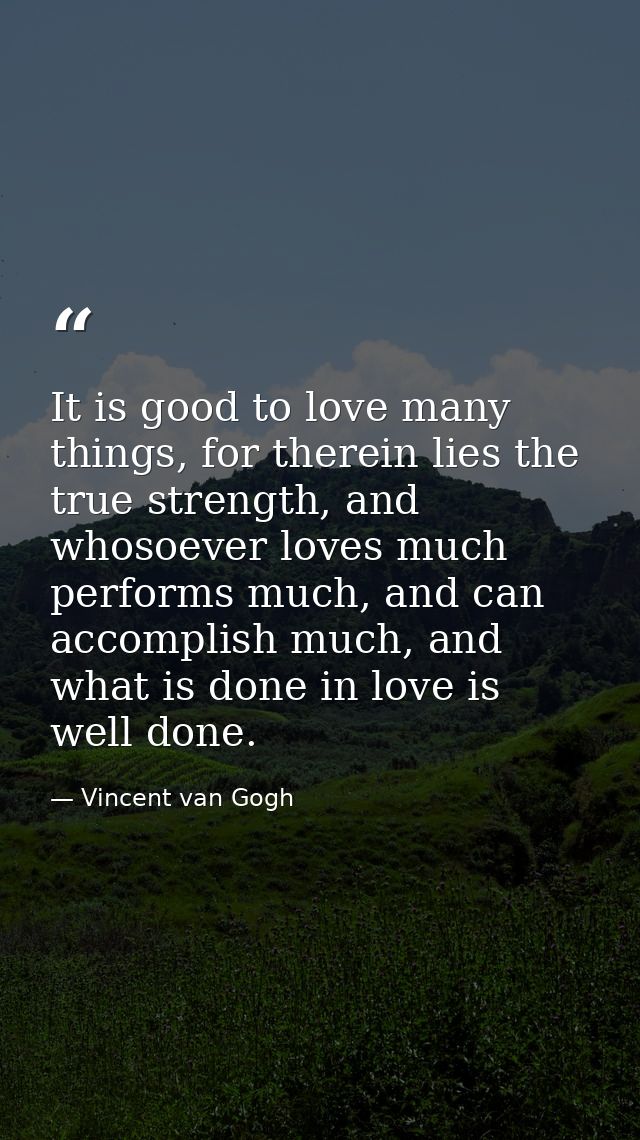 It is good to love many things, for therein lies the true strength, and whosoever loves much performs much, and can acco — Vincent van Gogh