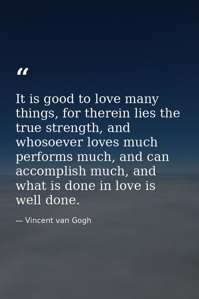 It is good to love many things, for therein lies the true strength, and whosoever loves much performs much, and can acco — Vincent van Gogh