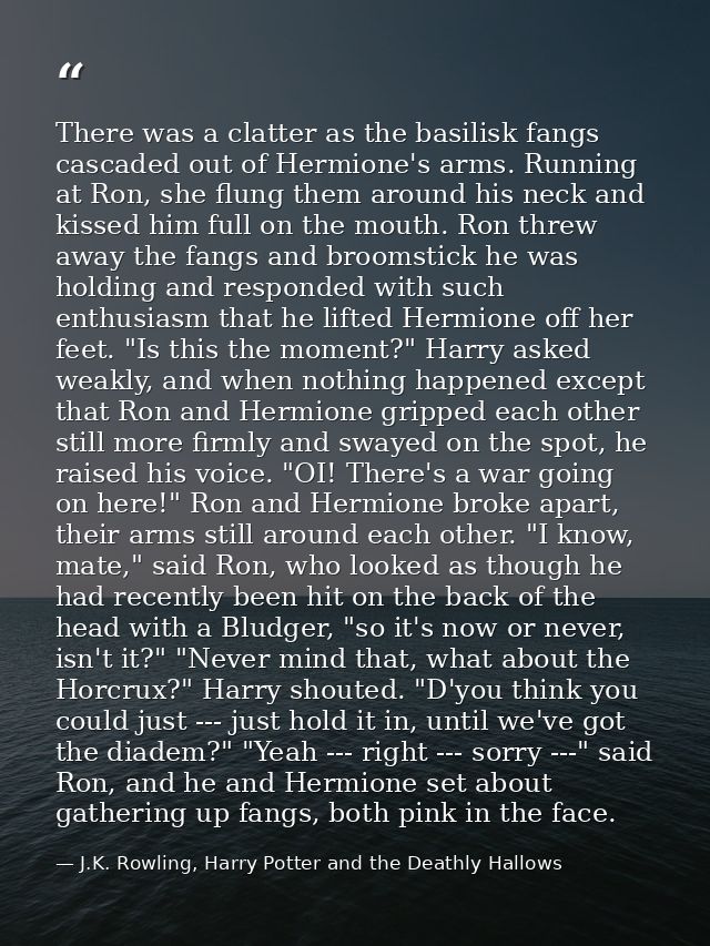 There was a clatter as the basilisk fangs cascaded out of Hermione's arms. Running at Ron, she flung them around his nec — J.K. Rowling, Harry Potter and the Deathly Hallows