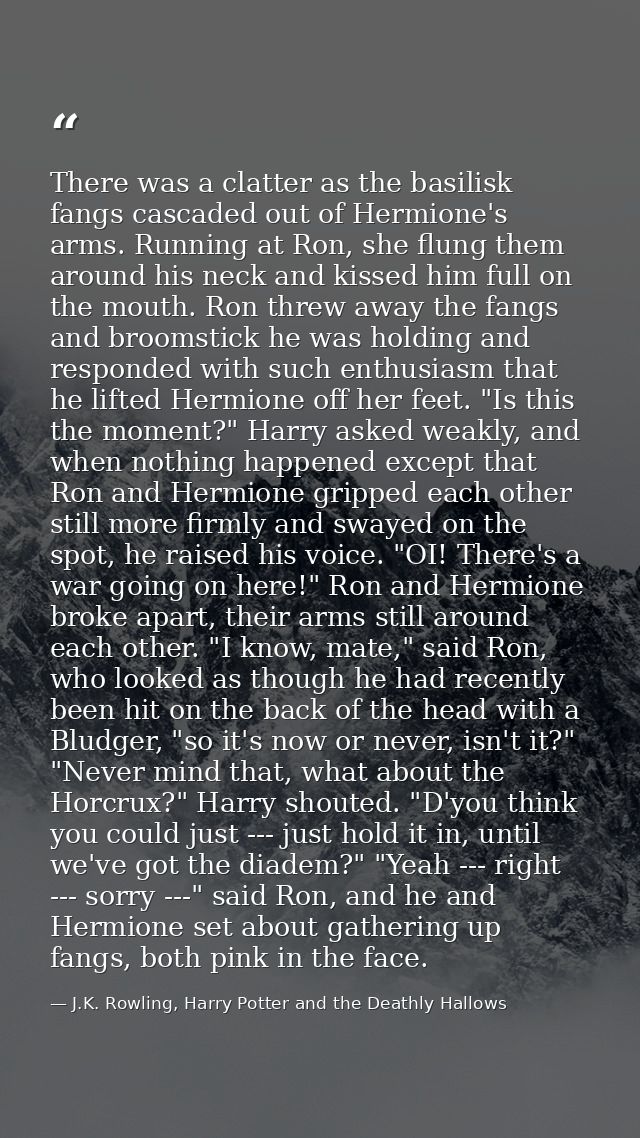 There was a clatter as the basilisk fangs cascaded out of Hermione's arms. Running at Ron, she flung them around his nec — J.K. Rowling, Harry Potter and the Deathly Hallows