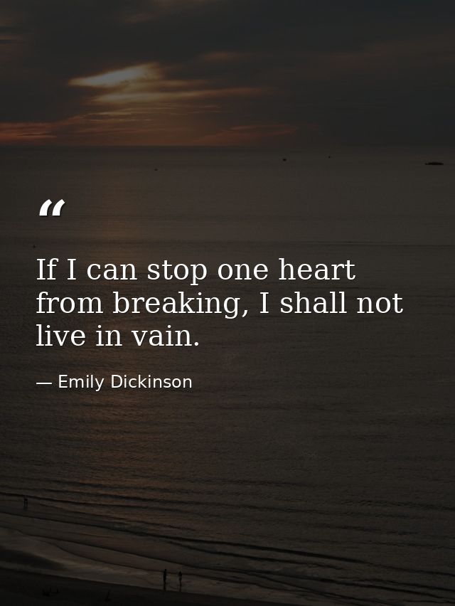 If I can stop one heart from breaking, I shall not live in vain. — Emily Dickinson