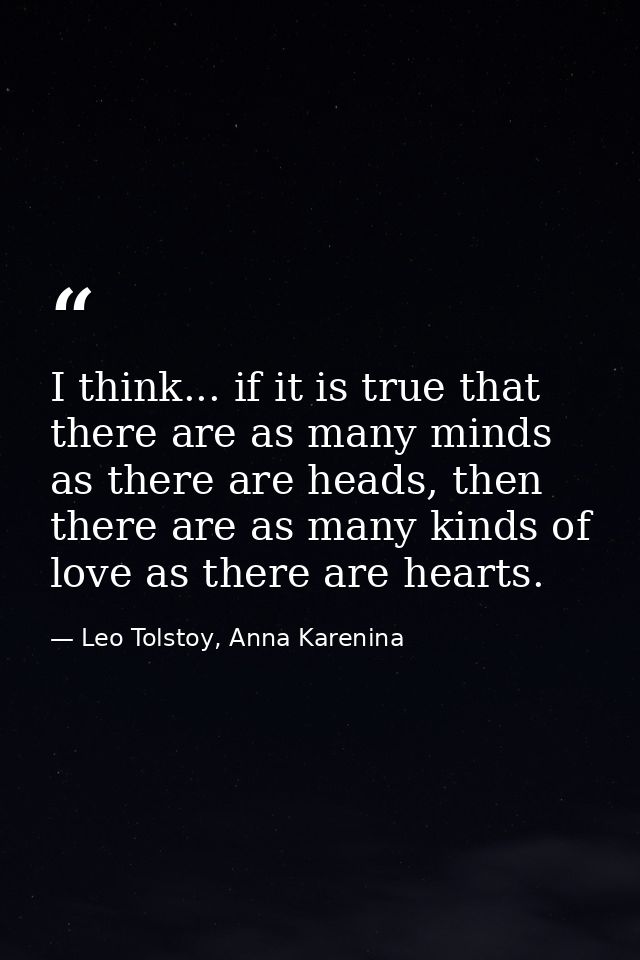 I think... if it is true that there are as many minds as there are heads, then there are as many kinds of love as there  — Leo Tolstoy, Anna Karenina
