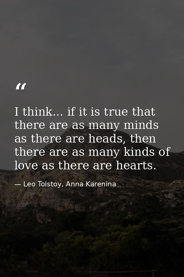 I think... if it is true that there are as many minds as there are heads, then there are as many kinds of love as there  — Leo Tolstoy, Anna Karenina