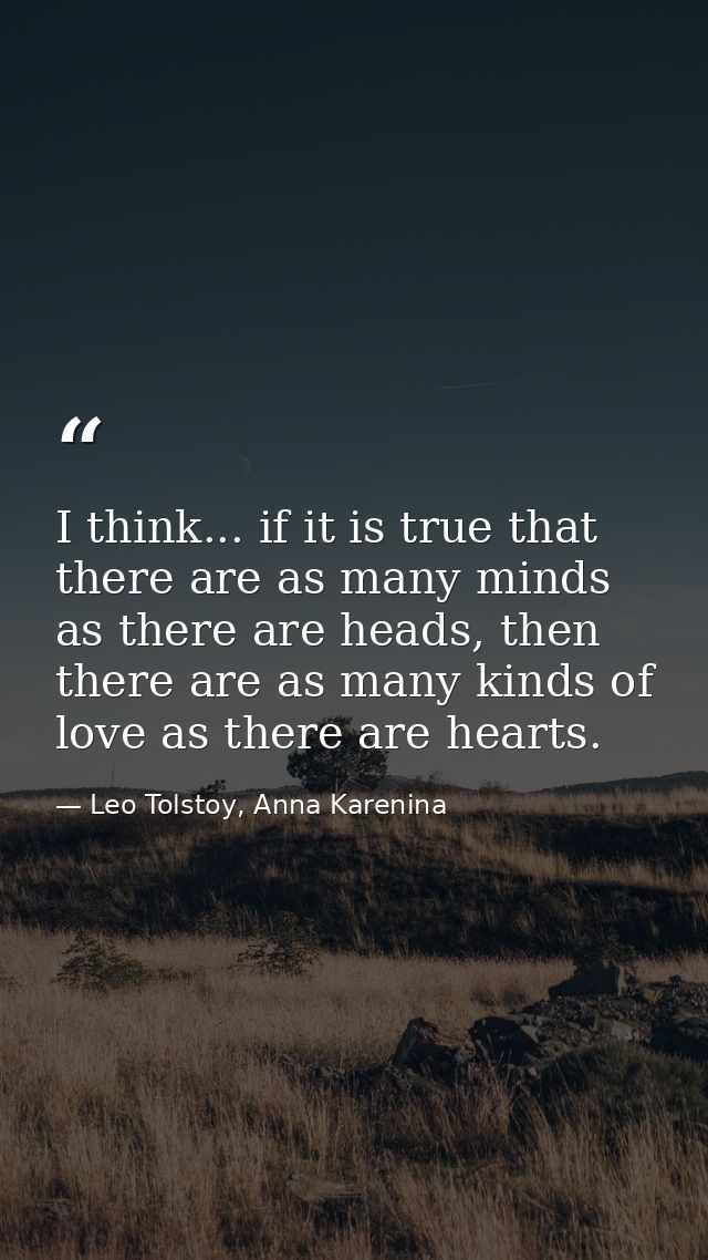 I think... if it is true that there are as many minds as there are heads, then there are as many kinds of love as there  — Leo Tolstoy, Anna Karenina