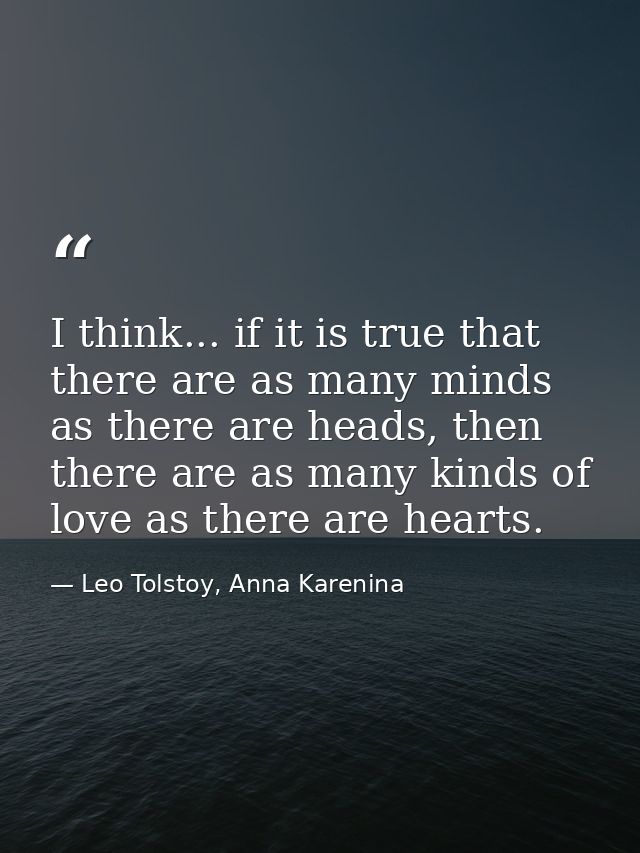 I think... if it is true that there are as many minds as there are heads, then there are as many kinds of love as there  — Leo Tolstoy, Anna Karenina