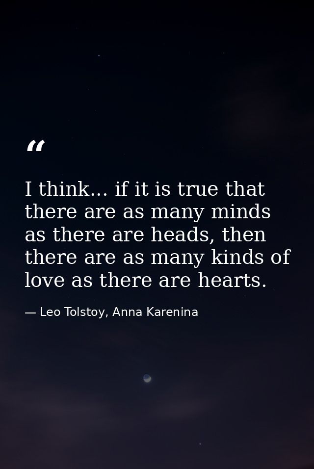I think... if it is true that there are as many minds as there are heads, then there are as many kinds of love as there  — Leo Tolstoy, Anna Karenina