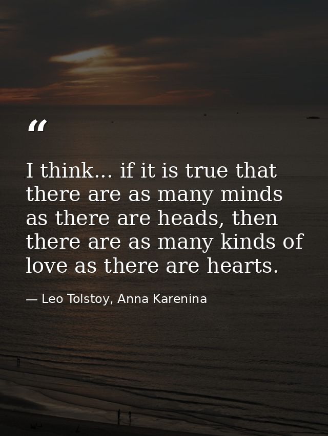 I think... if it is true that there are as many minds as there are heads, then there are as many kinds of love as there  — Leo Tolstoy, Anna Karenina