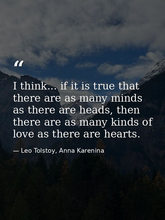 I think... if it is true that there are as many minds as there are heads, then there are as many kinds of love as there  — Leo Tolstoy, Anna Karenina