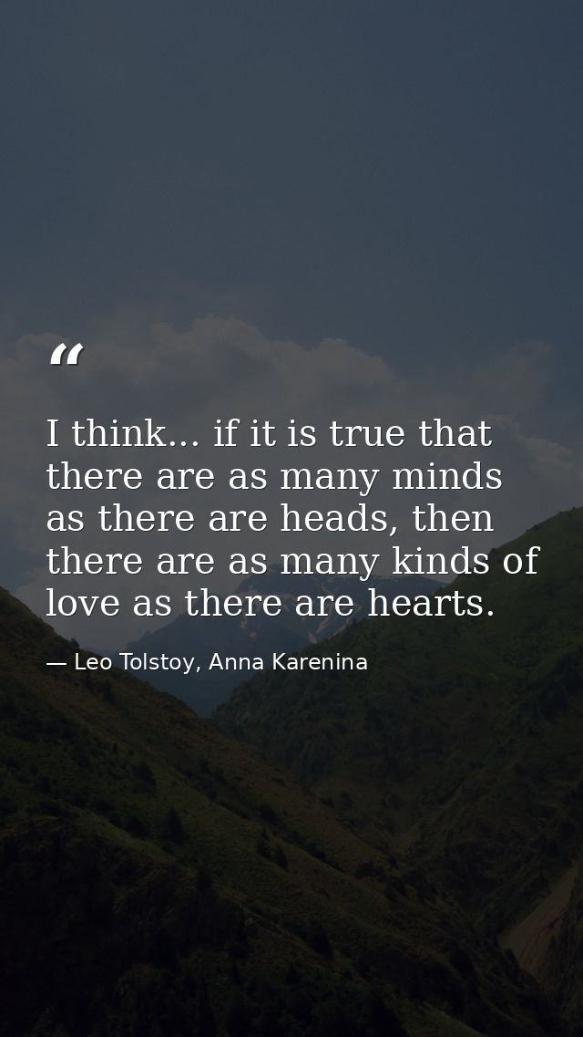 I think... if it is true that there are as many minds as there are heads, then there are as many kinds of love as there  — Leo Tolstoy, Anna Karenina