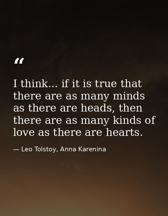 I think... if it is true that there are as many minds as there are heads, then there are as many kinds of love as there  — Leo Tolstoy, Anna Karenina