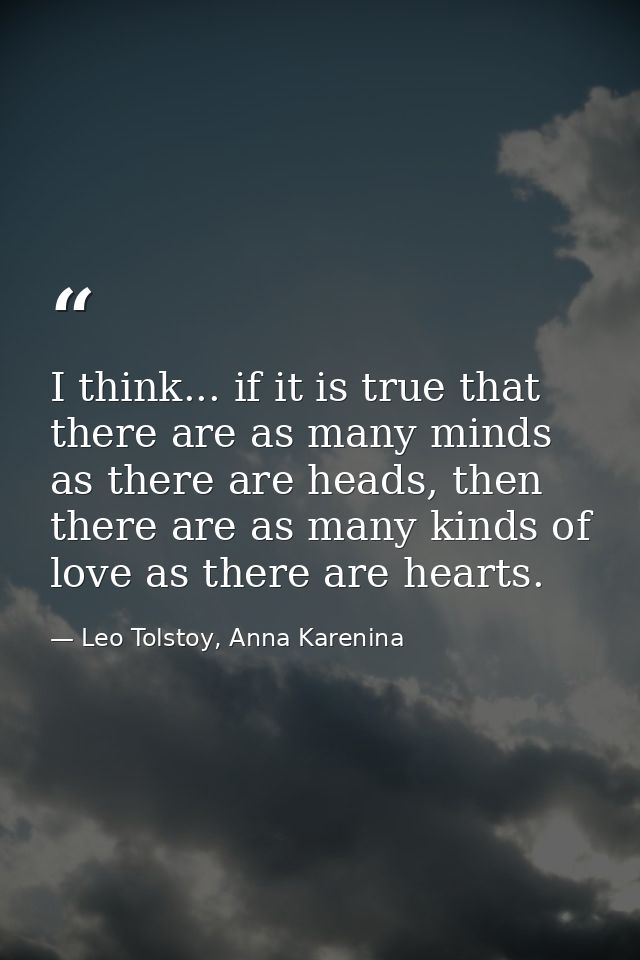 I think... if it is true that there are as many minds as there are heads, then there are as many kinds of love as there  — Leo Tolstoy, Anna Karenina