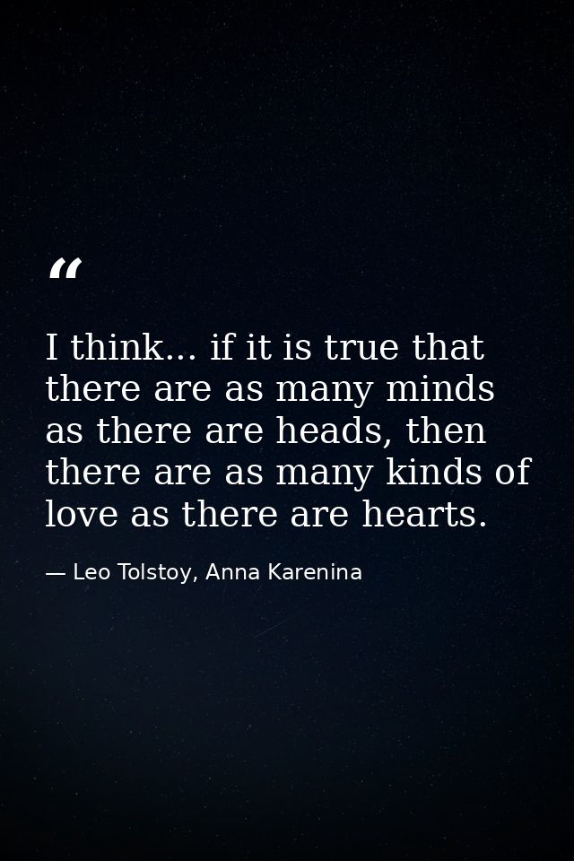 I think... if it is true that there are as many minds as there are heads, then there are as many kinds of love as there  — Leo Tolstoy, Anna Karenina