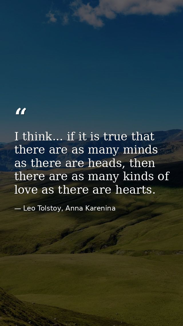 I think... if it is true that there are as many minds as there are heads, then there are as many kinds of love as there  — Leo Tolstoy, Anna Karenina