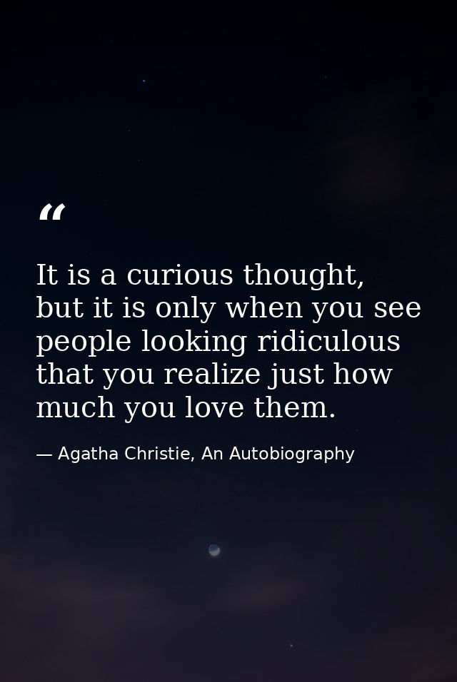 It is a curious thought, but it is only when you see people looking ridiculous that you realize just how much you love t — Agatha Christie, An Autobiography