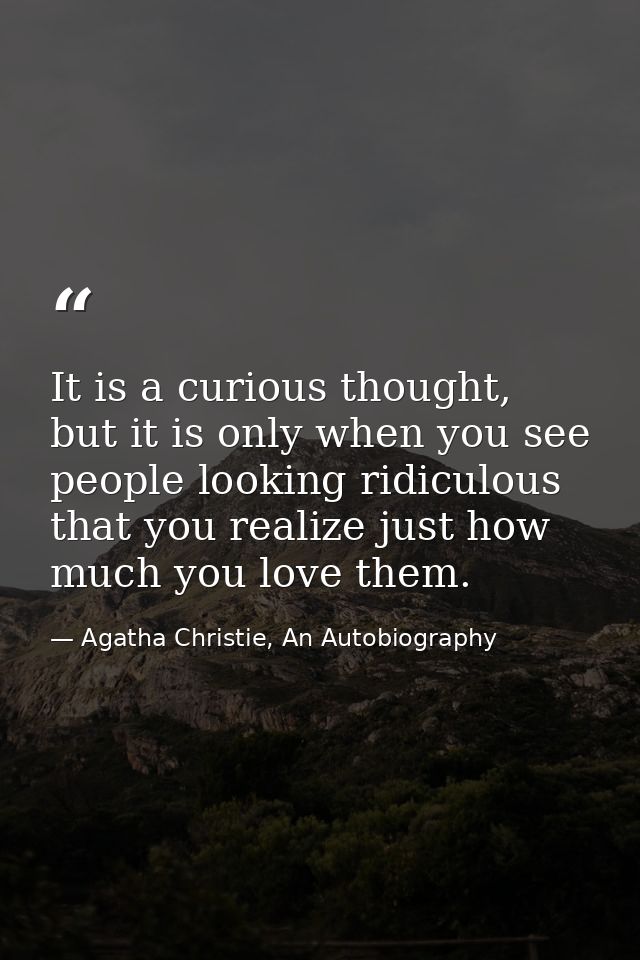 It is a curious thought, but it is only when you see people looking ridiculous that you realize just how much you love t — Agatha Christie, An Autobiography