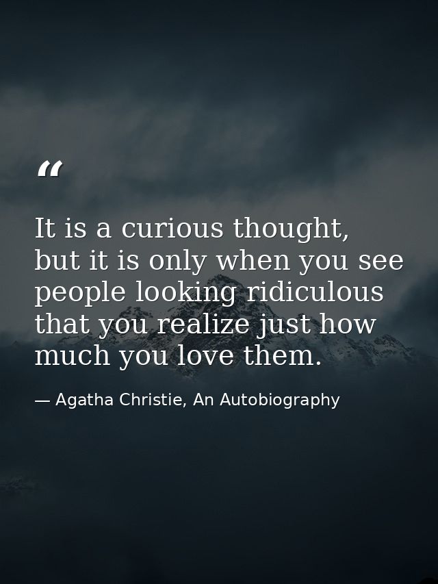 It is a curious thought, but it is only when you see people looking ridiculous that you realize just how much you love t — Agatha Christie, An Autobiography