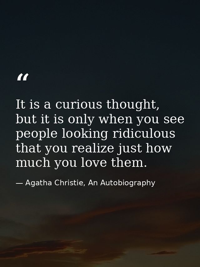 It is a curious thought, but it is only when you see people looking ridiculous that you realize just how much you love t — Agatha Christie, An Autobiography