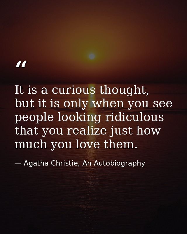 It is a curious thought, but it is only when you see people looking ridiculous that you realize just how much you love t — Agatha Christie, An Autobiography