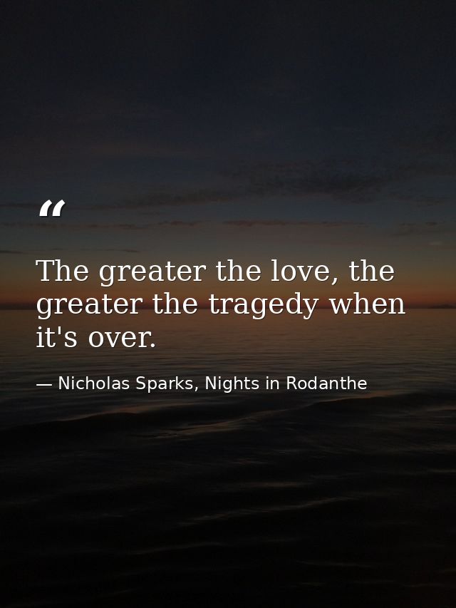 The greater the love, the greater the tragedy when it's over. — Nicholas Sparks, Nights in Rodanthe