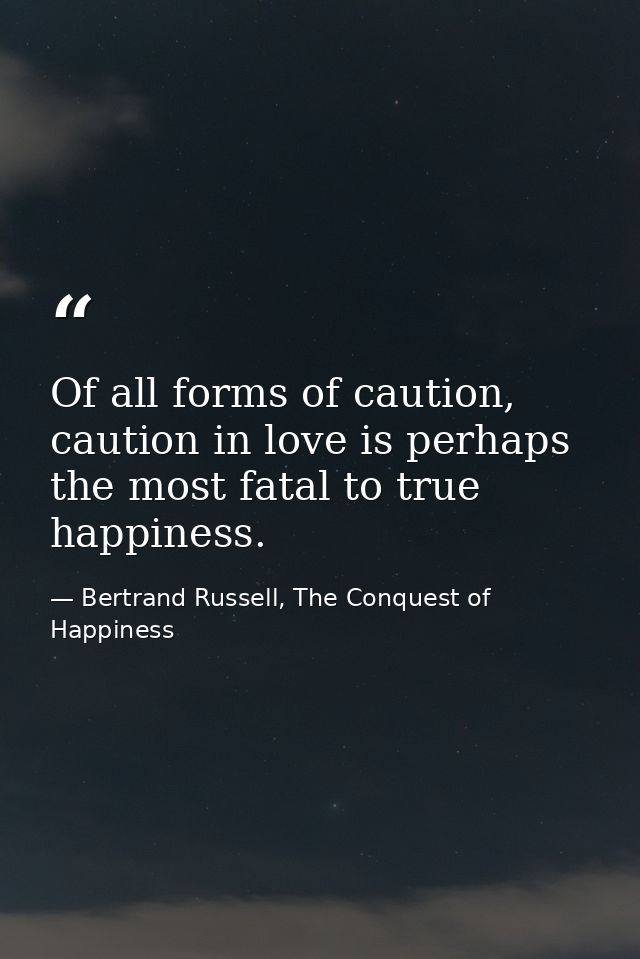 Of all forms of caution, caution in love is perhaps the most fatal to true happiness. — Bertrand Russell, The Conquest of Happiness