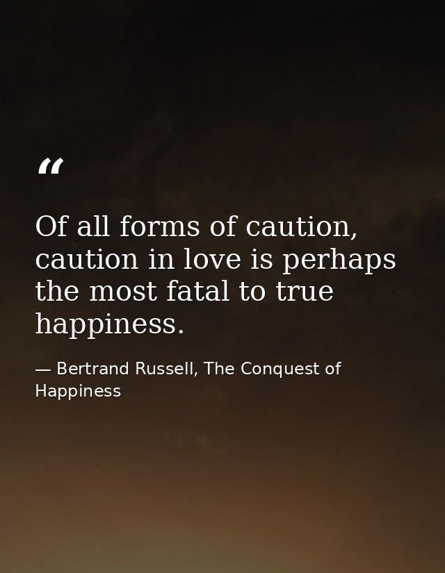 Of all forms of caution, caution in love is perhaps the most fatal to true happiness. — Bertrand Russell, The Conquest of Happiness