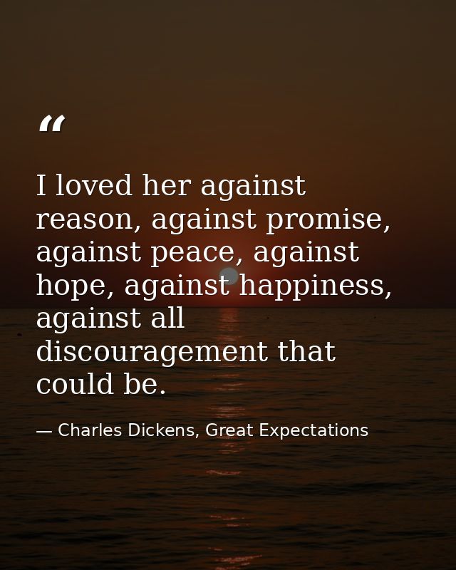I loved her against reason, against promise, against peace, against hope, against happiness, against all discouragement  — Charles Dickens, Great Expectations