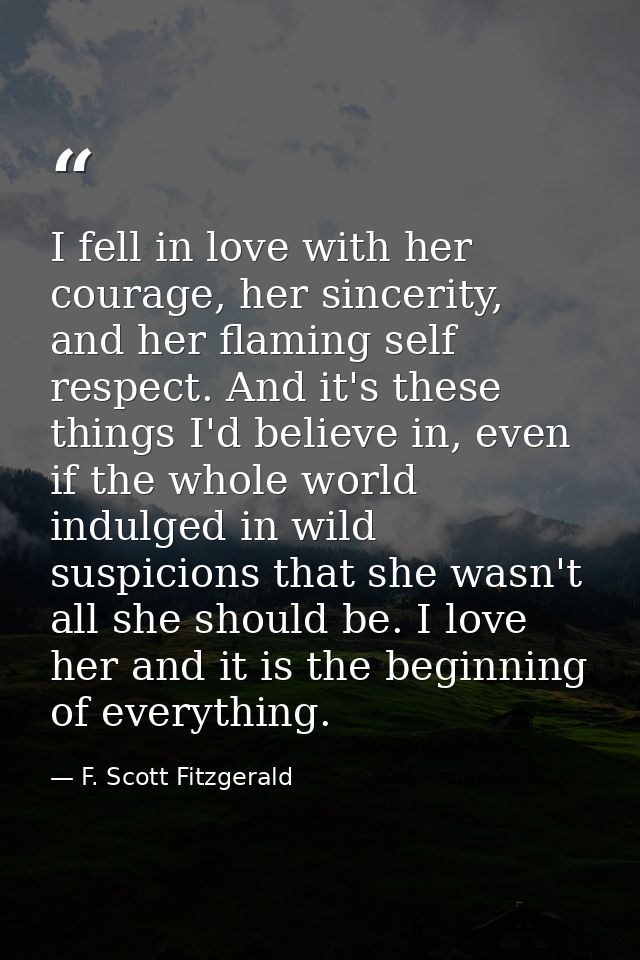 I fell in love with her courage, her sincerity, and her flaming self respect. And it's these things I'd believe in, even — F. Scott Fitzgerald