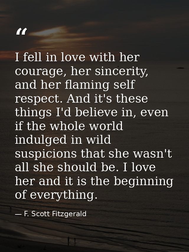 I fell in love with her courage, her sincerity, and her flaming self respect. And it's these things I'd believe in, even — F. Scott Fitzgerald