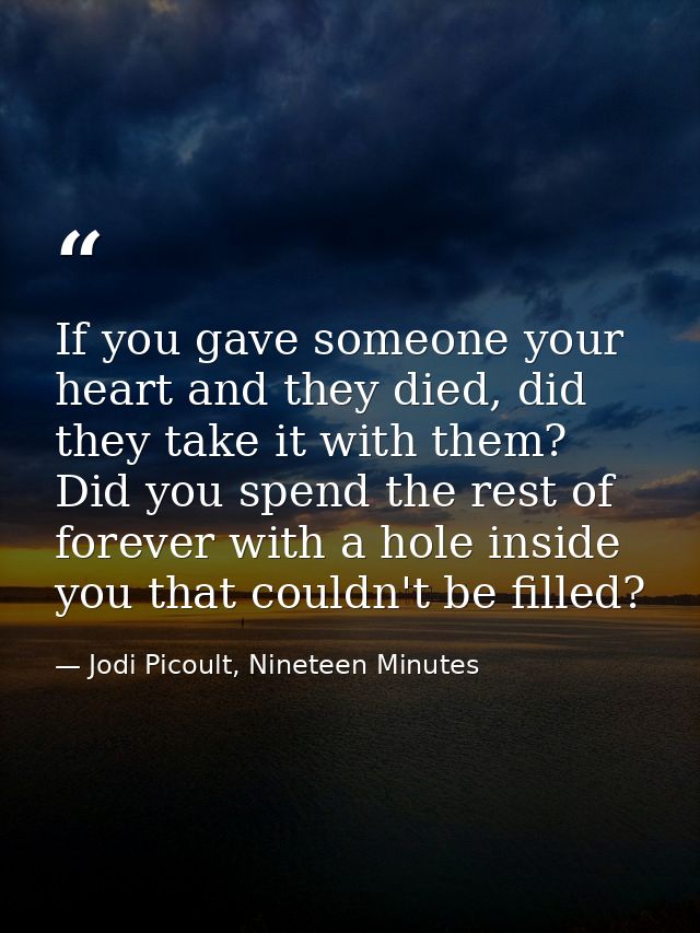 If you gave someone your heart and they died, did they take it with them? Did you spend the rest of forever with a hole  — Jodi Picoult, Nineteen Minutes