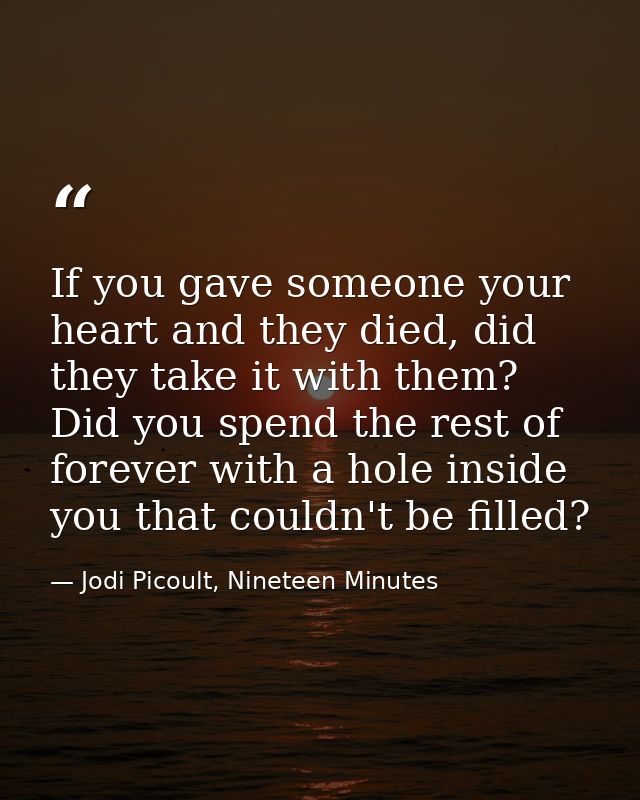 If you gave someone your heart and they died, did they take it with them? Did you spend the rest of forever with a hole  — Jodi Picoult, Nineteen Minutes