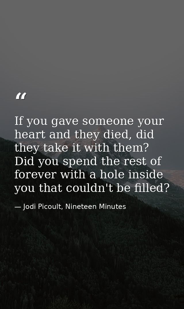 If you gave someone your heart and they died, did they take it with them? Did you spend the rest of forever with a hole  — Jodi Picoult, Nineteen Minutes