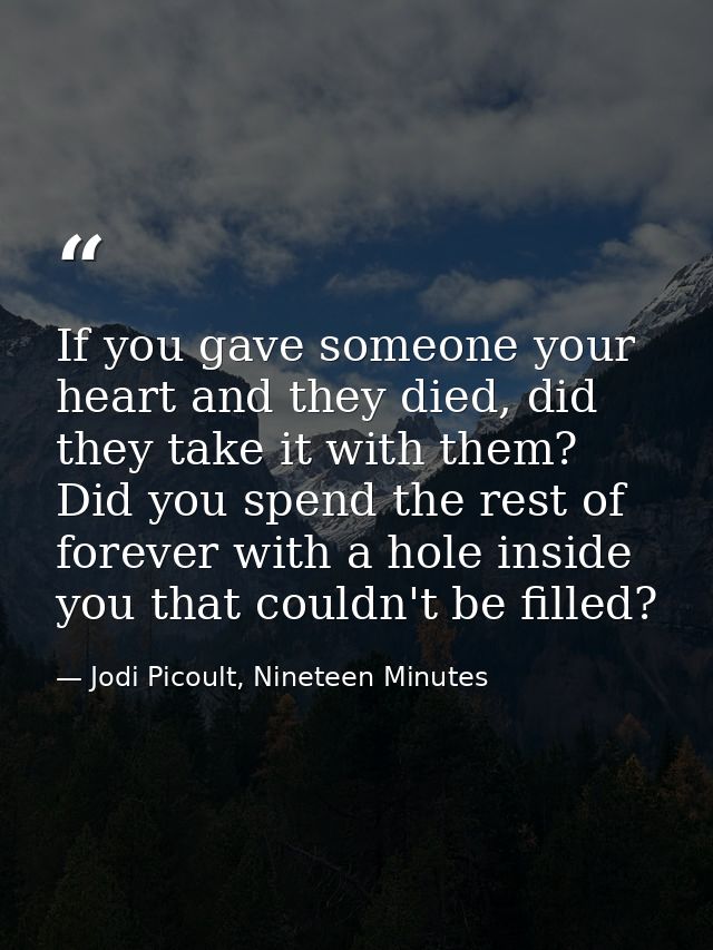 If you gave someone your heart and they died, did they take it with them? Did you spend the rest of forever with a hole  — Jodi Picoult, Nineteen Minutes